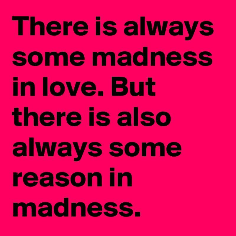 There is always some madness in love. But there is also always some reason in madness.