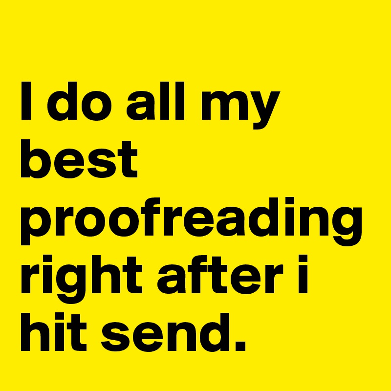
I do all my best proofreading right after i hit send. 