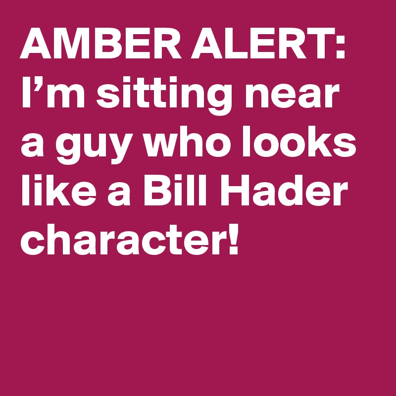 AMBER ALERT: I’m sitting near a guy who looks like a Bill Hader character!