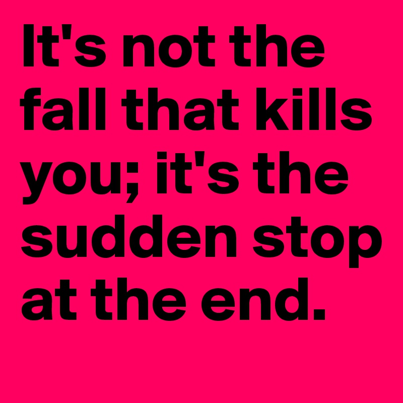 It's not the fall that kills you; it's the sudden stop at the end.