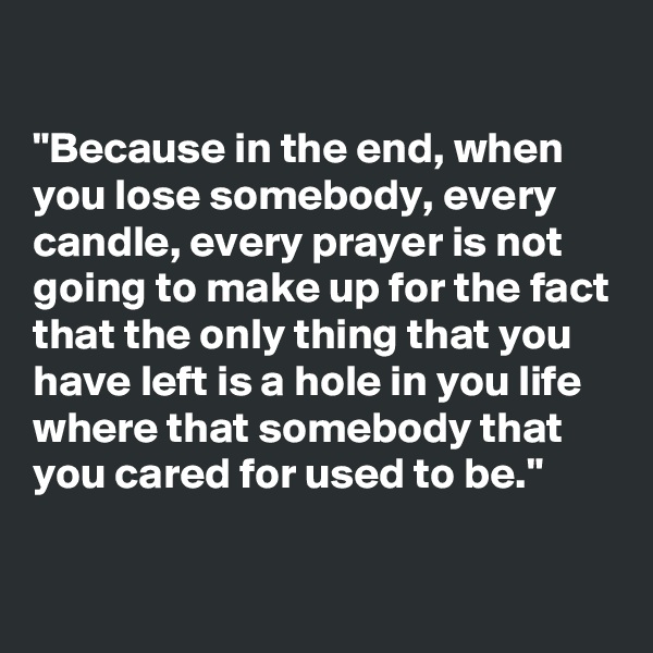

"Because in the end, when you lose somebody, every candle, every prayer is not going to make up for the fact that the only thing that you have left is a hole in you life where that somebody that you cared for used to be."

