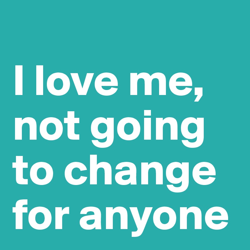 
I love me, not going to change for anyone 