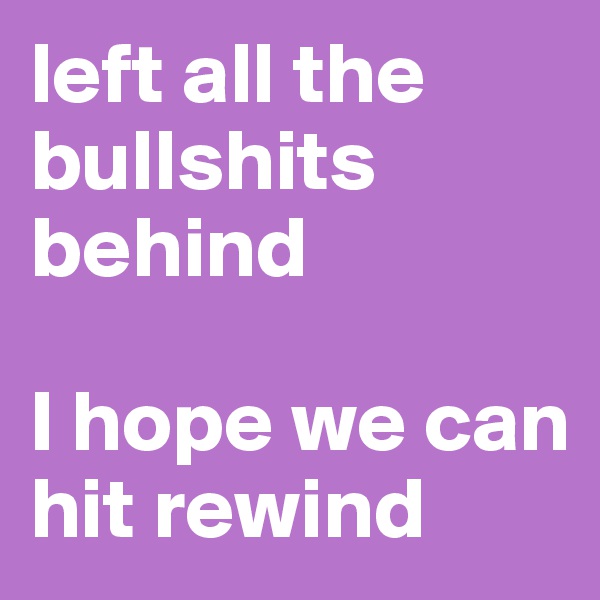 left all the bullshits behind 

I hope we can hit rewind