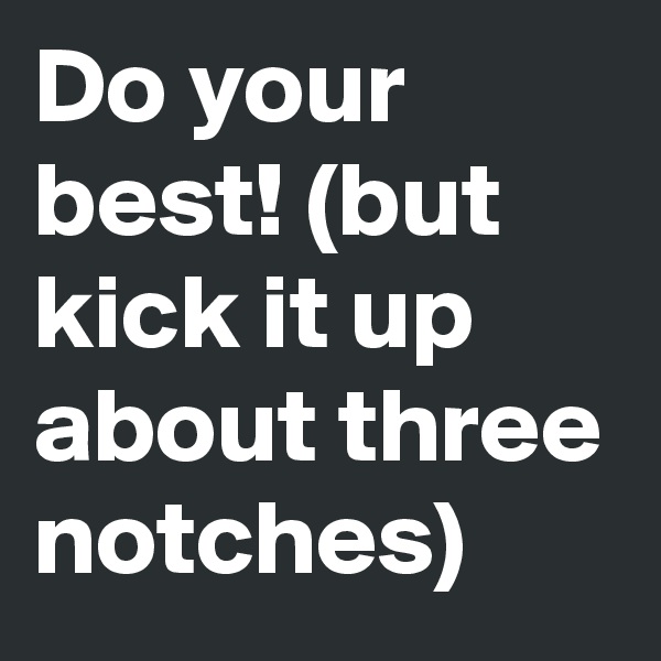 Do your best! (but kick it up about three notches)