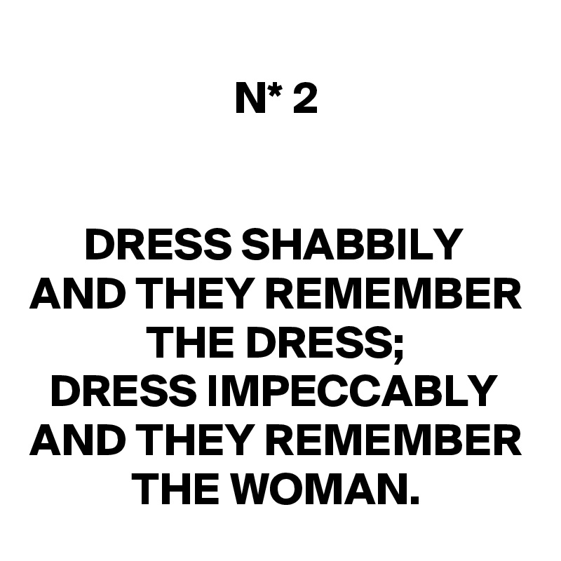 N* 2


DRESS SHABBILY 
AND THEY REMEMBER THE DRESS;
DRESS IMPECCABLY 
AND THEY REMEMBER THE WOMAN.