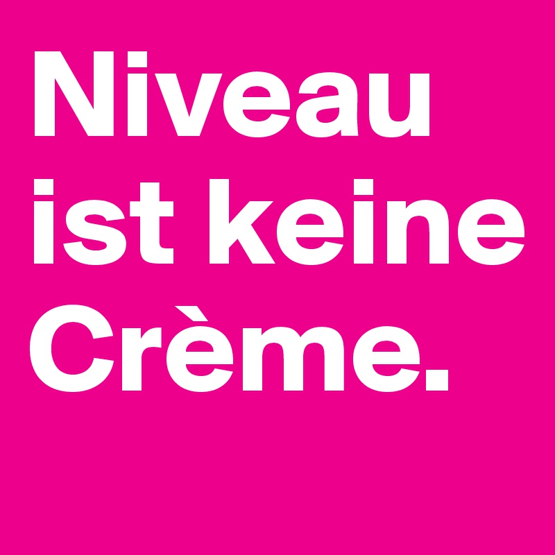 Niveau ist keine Crème.