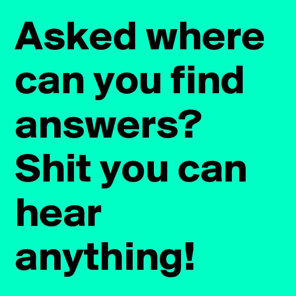 Asked where can you find answers? 
Shit you can hear anything! 