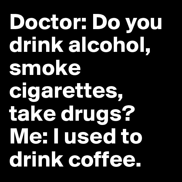 Doctor: Do you drink alcohol, smoke cigarettes, take drugs?
Me: I used to drink coffee.