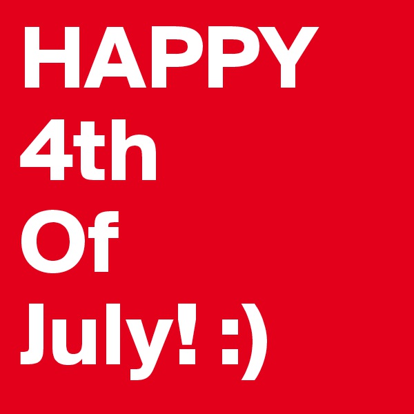 HAPPY 4th 
Of
July! :)
