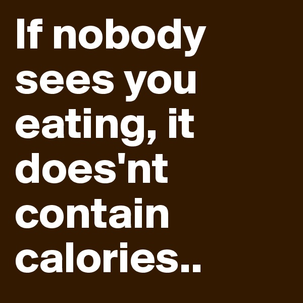 If nobody sees you eating, it does'nt contain calories..