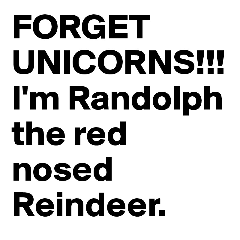 FORGET UNICORNS!!! I'm Randolph the red nosed Reindeer.