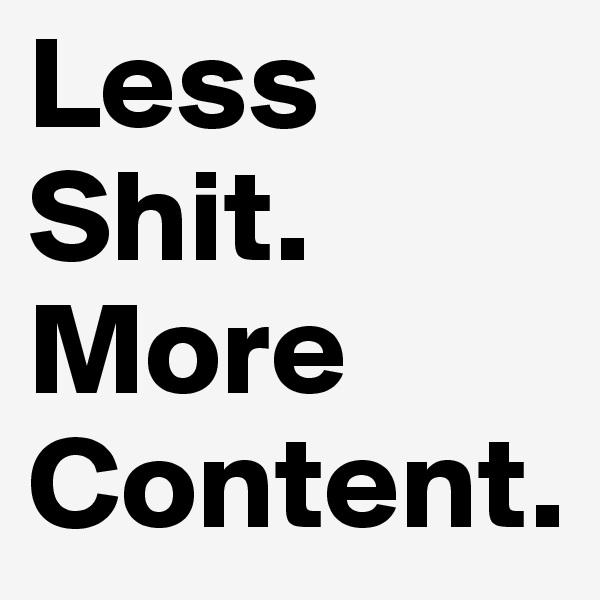 Less
Shit.
More
Content.