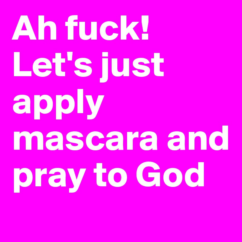 Ah fuck! Let's just apply mascara and pray to God