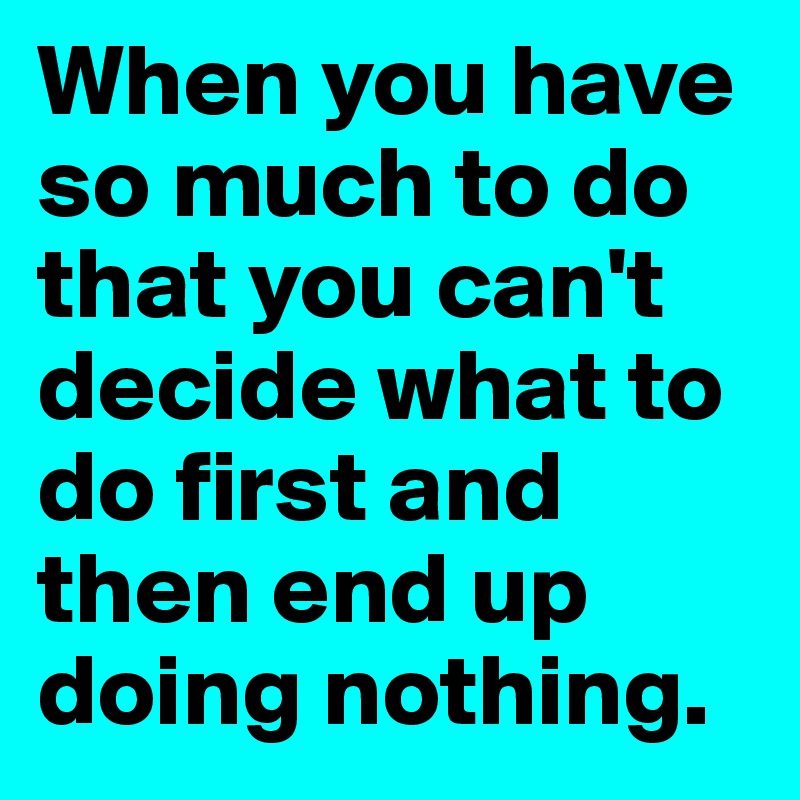 When You Have So Much To Do That You Cant Decide What To Do First And