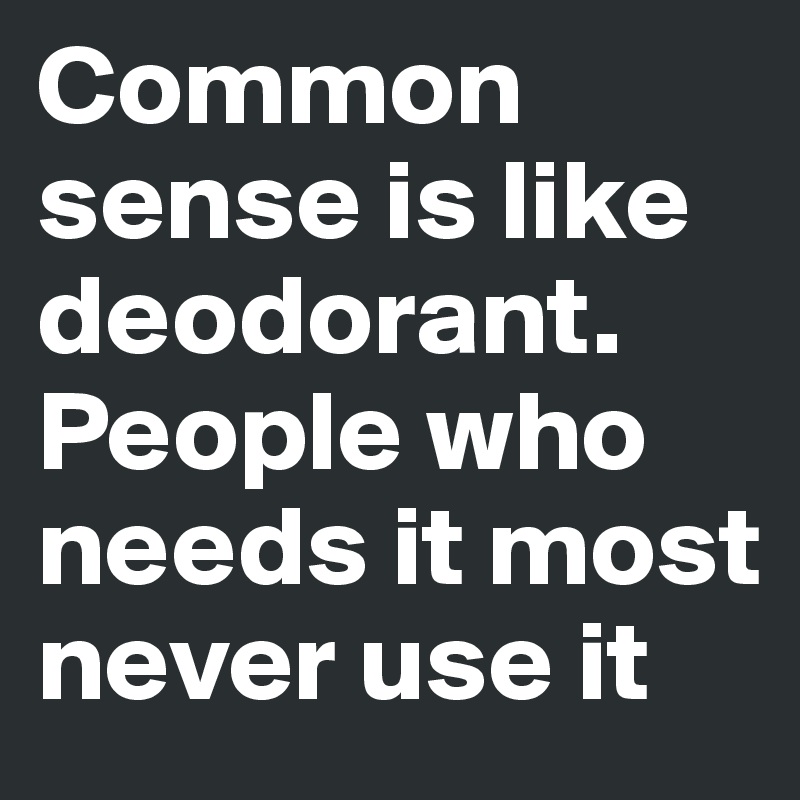 Common sense is like deodorant. People who needs it most never use it ...