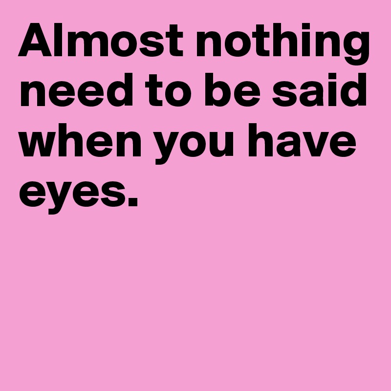Almost nothing 
need to be said 
when you have eyes.


