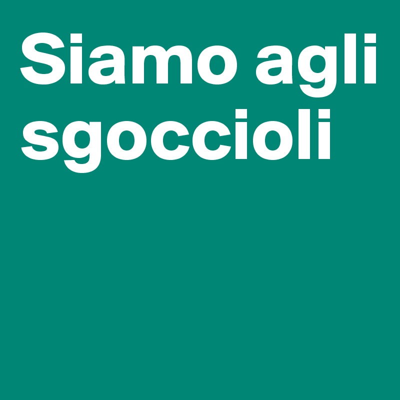 Siamo agli sgoccioli


