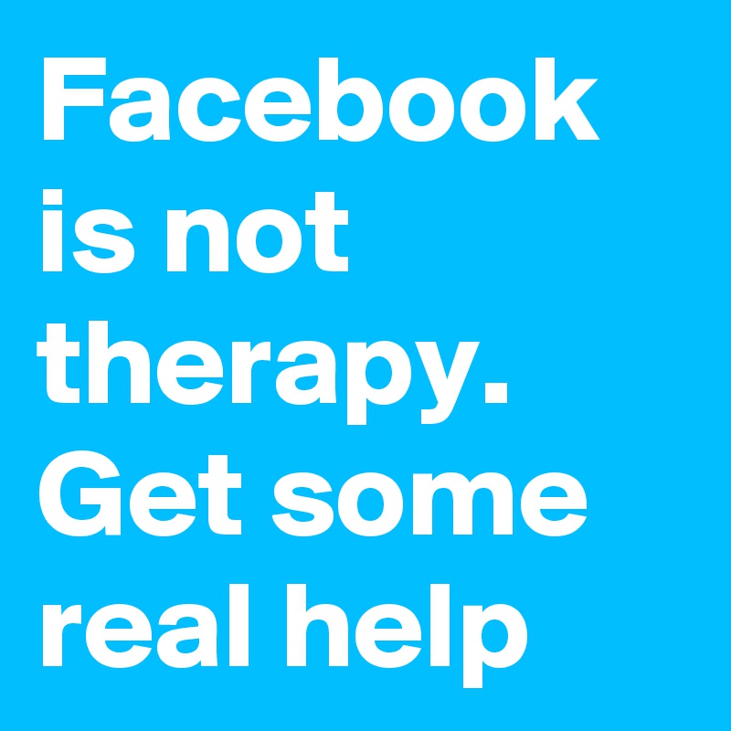 Facebook is not therapy.  Get some real help