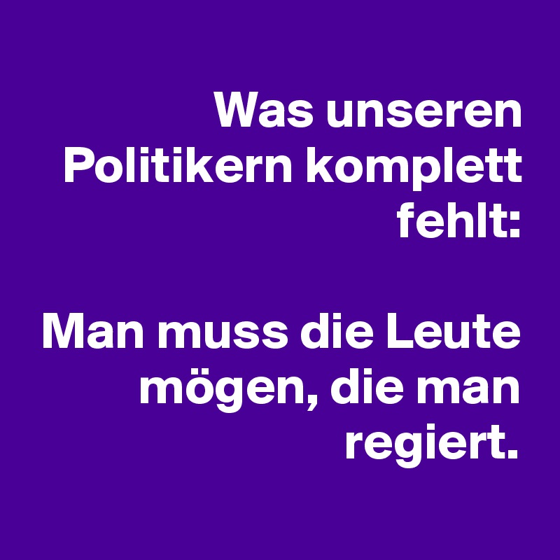 
Was unseren Politikern komplett fehlt:

Man muss die Leute mögen, die man regiert.
