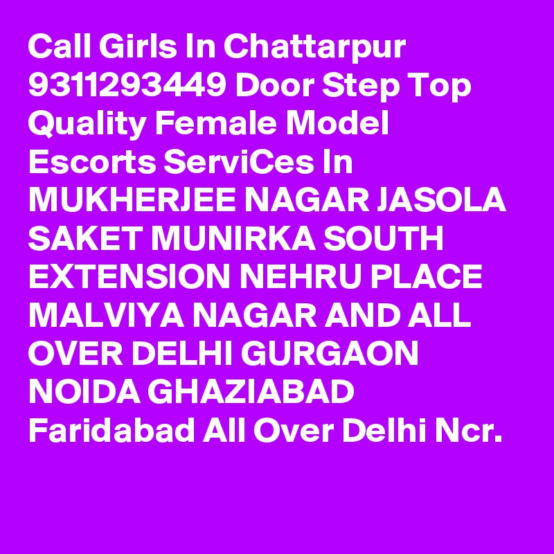 Call Girls In Chattarpur 9311293449 Door Step Top Quality Female Model Escorts ServiCes In MUKHERJEE NAGAR JASOLA SAKET MUNIRKA SOUTH EXTENSION NEHRU PLACE MALVIYA NAGAR AND ALL OVER DELHI GURGAON NOIDA GHAZIABAD Faridabad All Over Delhi Ncr.
