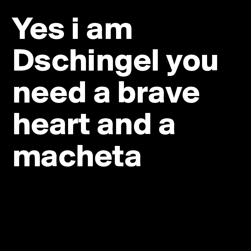 Yes i am Dschingel you need a brave heart and a macheta

