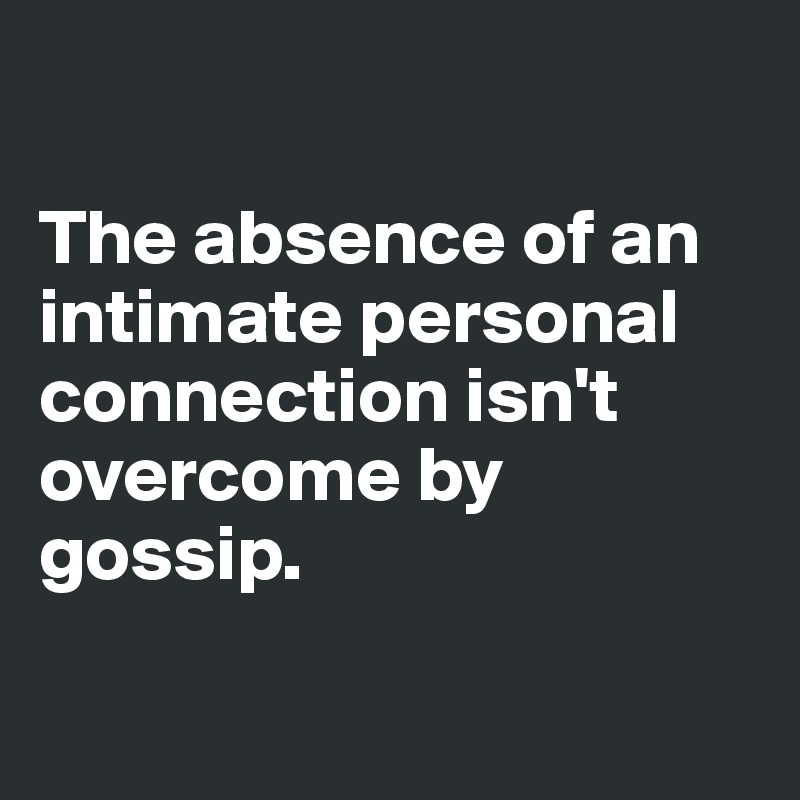 

The absence of an intimate personal connection isn't overcome by gossip.

