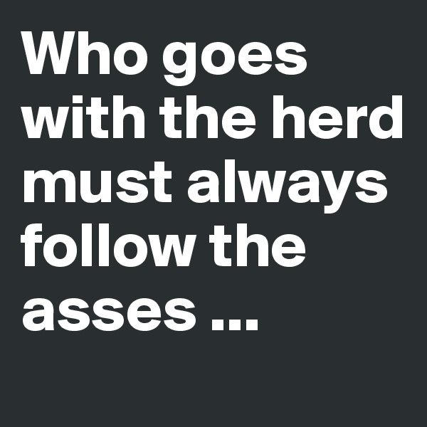 Who goes with the herd must always follow the asses ...