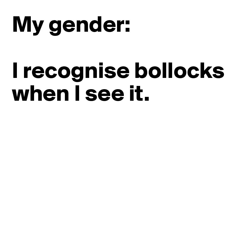 My gender:

I recognise bollocks when I see it.




