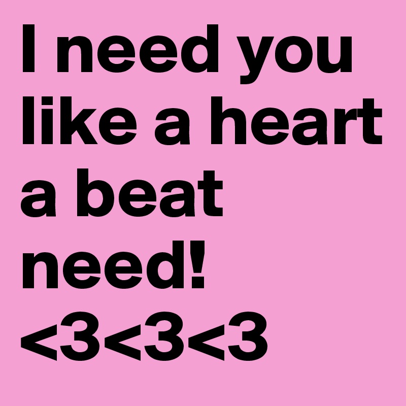 I need you like a heart a beat need! 
<3<3<3