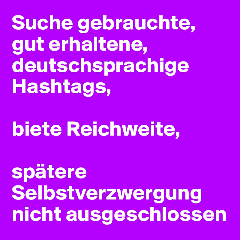 Suche gebrauchte, gut erhaltene, deutschsprachige Hashtags,

biete Reichweite,

spätere Selbstverzwergung nicht ausgeschlossen