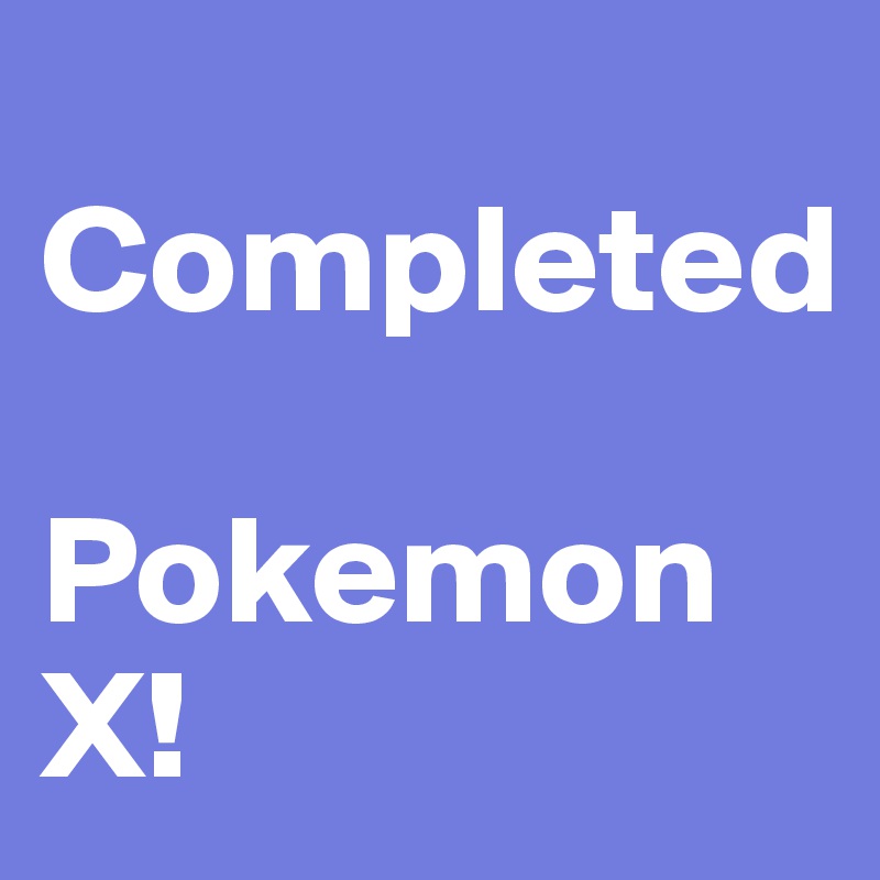 
Completed

Pokemon X! 