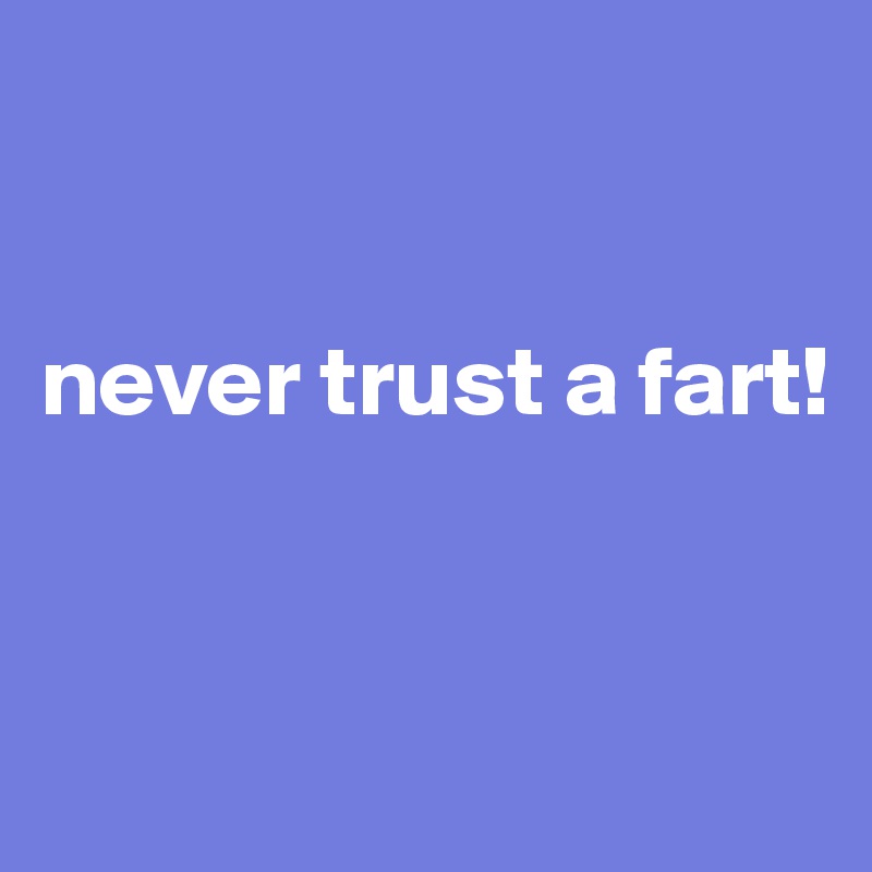 


never trust a fart!


