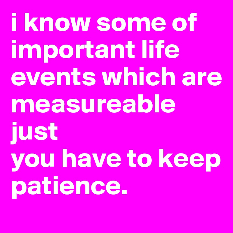 i know some of important life events which are measureable just 
you have to keep patience.