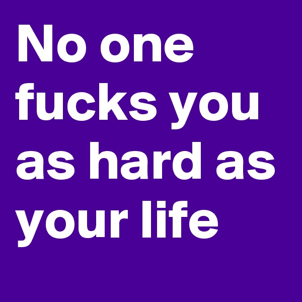 No one fucks you as hard as your life