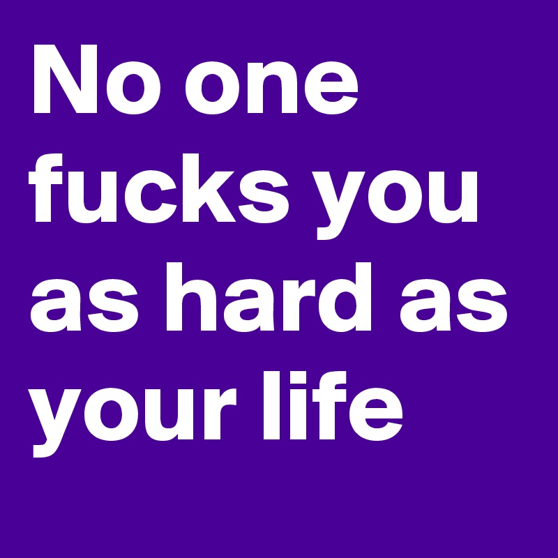 No one fucks you as hard as your life