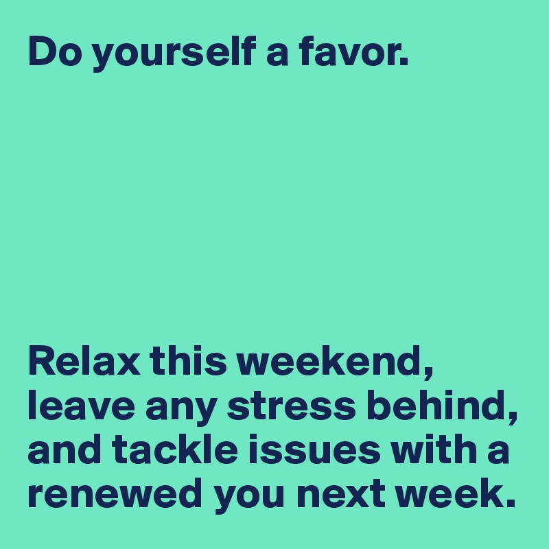 Do yourself a favor.






Relax this weekend, leave any stress behind, and tackle issues with a renewed you next week.