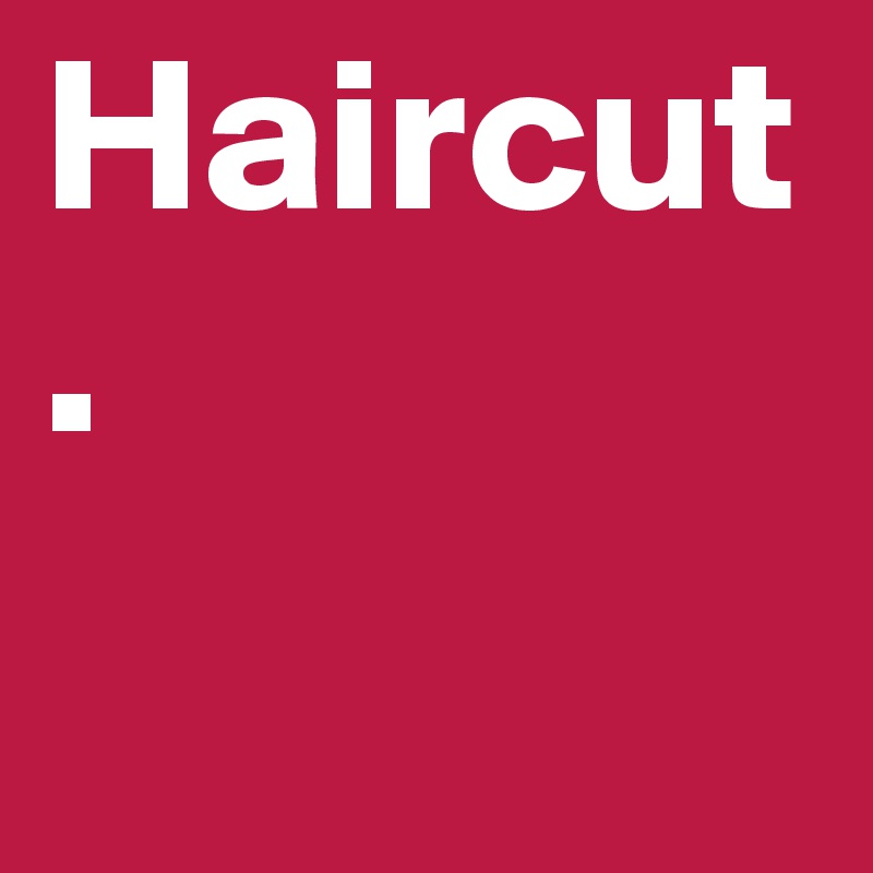 Haircut.