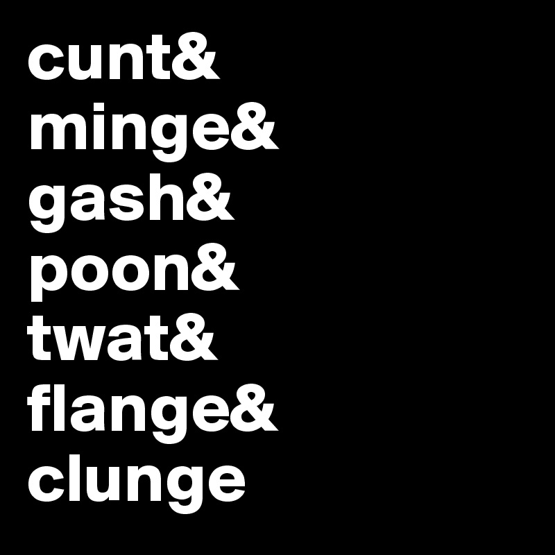 cunt&
minge&
gash&
poon&
twat&
flange&
clunge