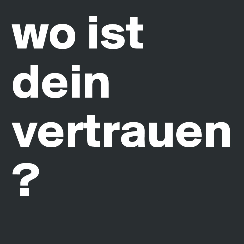 wo ist dein vertrauen
?