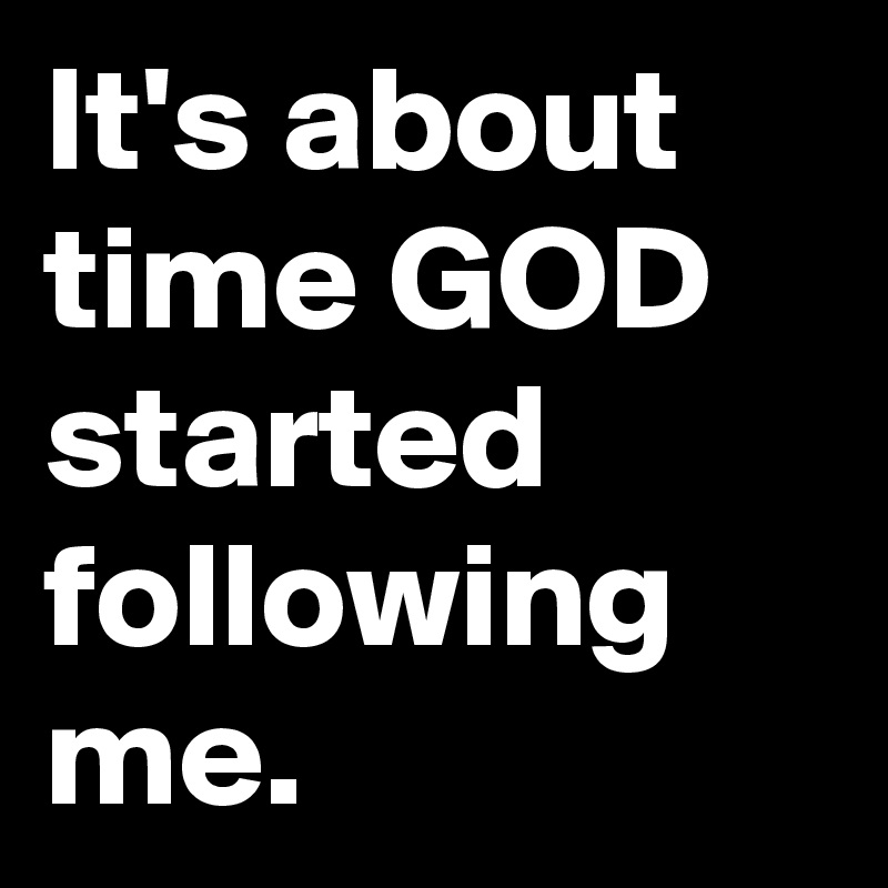 It's about time GOD started following me. 