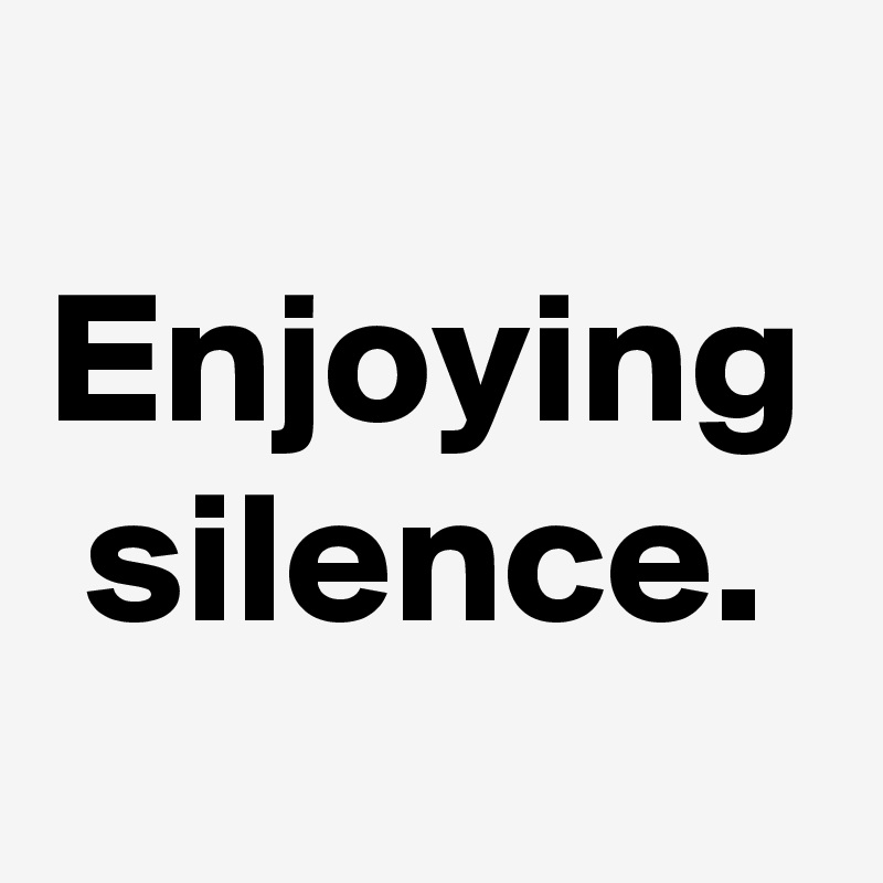 Enjoying silence.