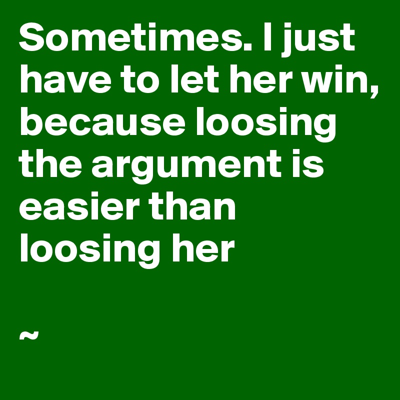 Sometimes. I just have to let her win, because loosing the argument is easier than loosing her

~