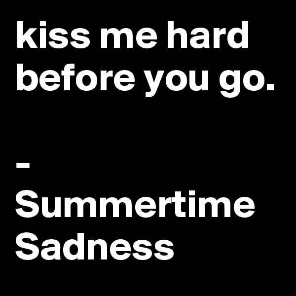 kiss me hard before you go.

- Summertime Sadness 