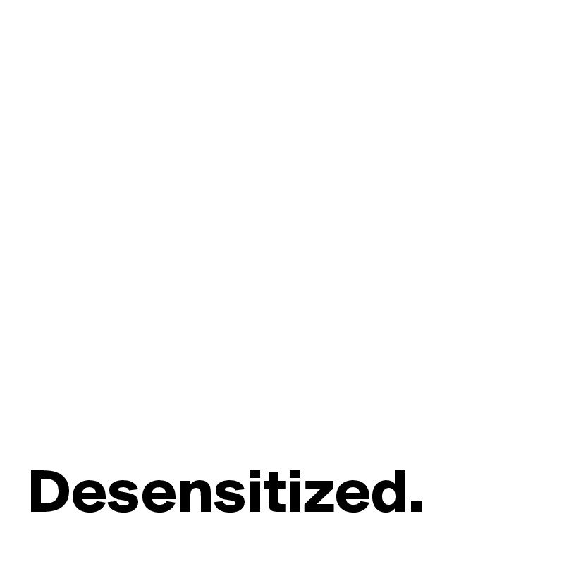






Desensitized. 
