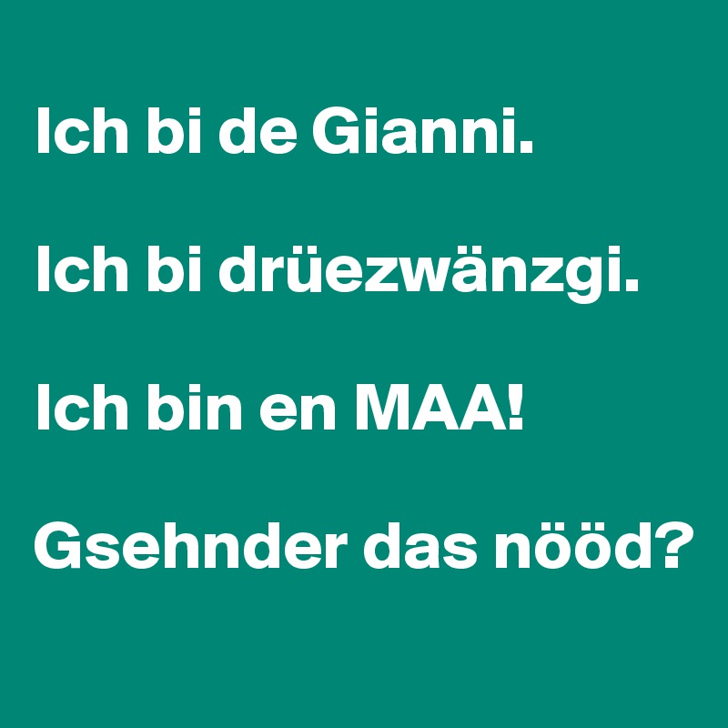 
Ich bi de Gianni. 

Ich bi drüezwänzgi. 

Ich bin en MAA! 

Gsehnder das nööd?
