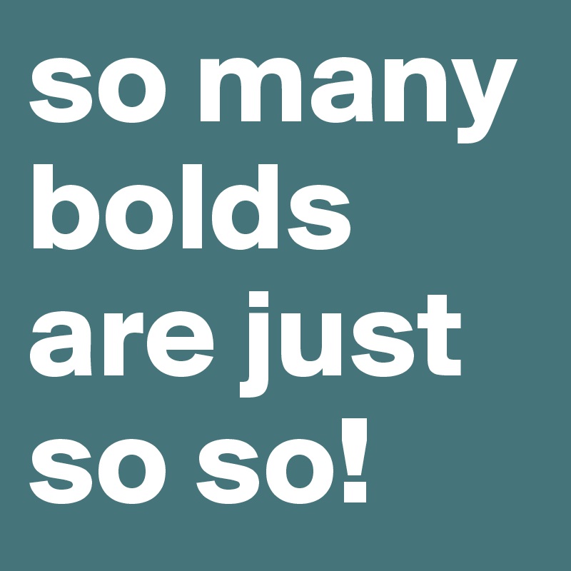 so many
bolds
are just
so so!