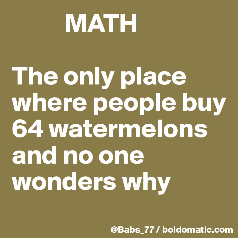           MATH

The only place where people buy 64 watermelons and no one wonders why