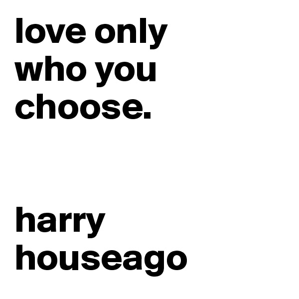 love only
who you
choose.


harry houseago