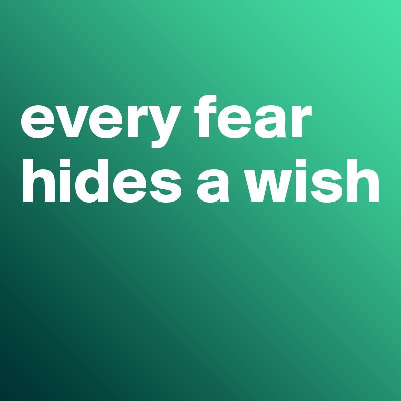 
every fear hides a wish

