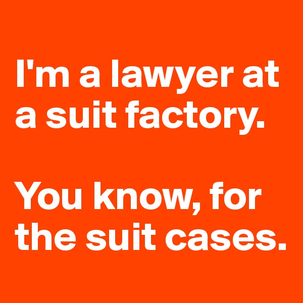 
I'm a lawyer at a suit factory. 

You know, for the suit cases.